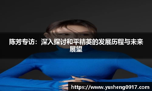 陈芳专访：深入探讨和平精英的发展历程与未来展望