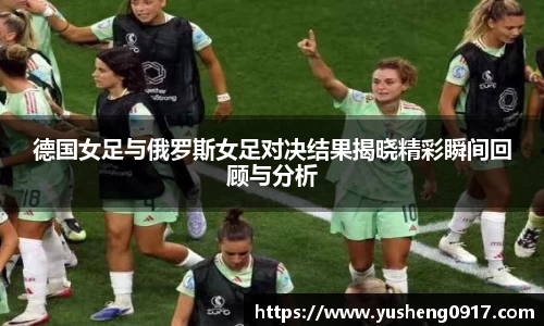 德国女足与俄罗斯女足对决结果揭晓精彩瞬间回顾与分析
