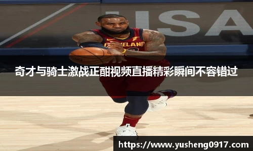 奇才与骑士激战正酣视频直播精彩瞬间不容错过