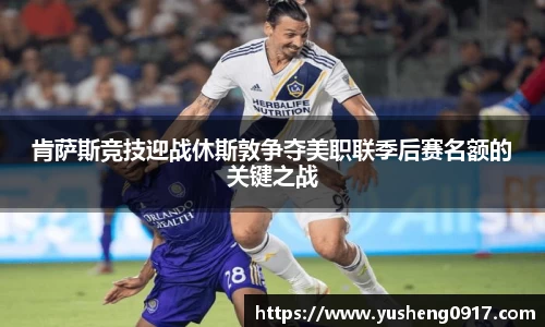 肯萨斯竞技迎战休斯敦争夺美职联季后赛名额的关键之战