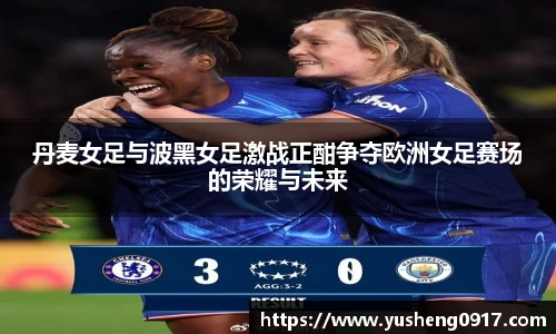 丹麦女足与波黑女足激战正酣争夺欧洲女足赛场的荣耀与未来
